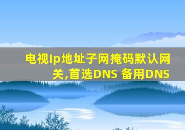 电视Ip地址子网掩码默认网关,首选DNS 备用DNS